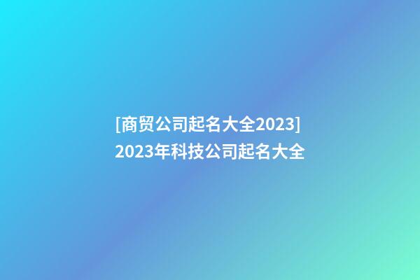 [商贸公司起名大全2023]2023年科技公司起名大全-第1张-公司起名-玄机派